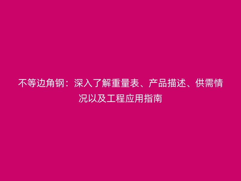 不等邊角鋼：深入了解重量表、產(chǎn)品描述、供需情況以及工程應用指南