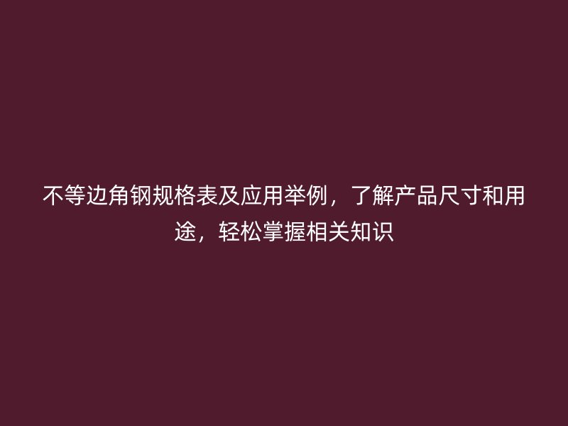 不等邊角鋼規(guī)格表及應(yīng)用舉例，了解產(chǎn)品尺寸和用途，輕松掌握相關(guān)知識(shí)