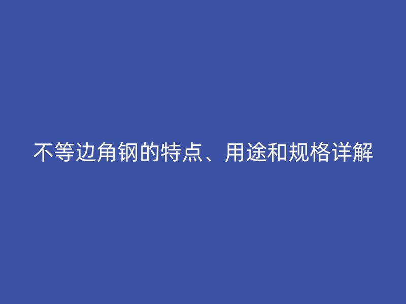 不等邊角鋼的特點(diǎn)、用途和規(guī)格詳解
