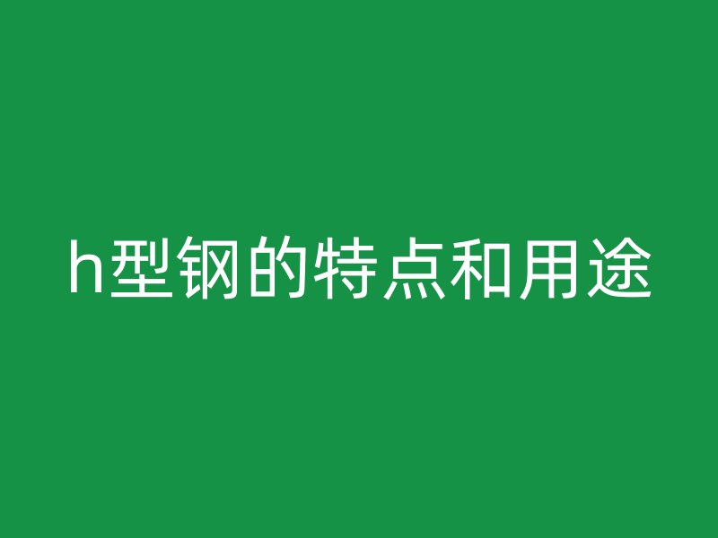 h型鋼的特點(diǎn)和用途