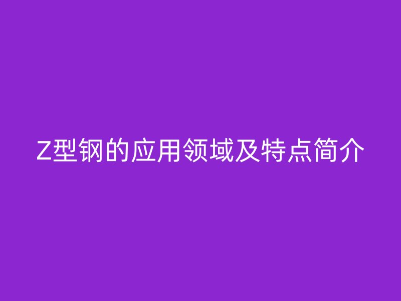 Z型鋼的應(yīng)用領(lǐng)域及特點簡介