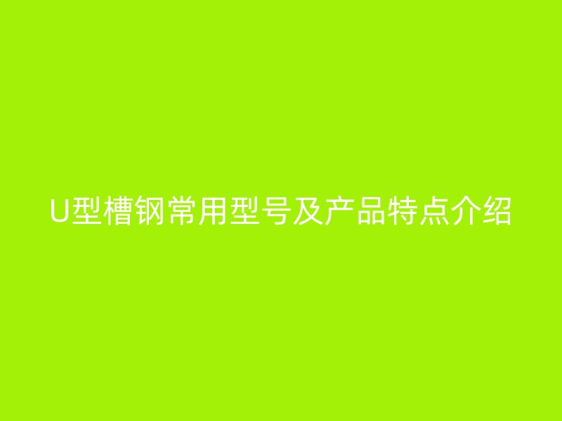 U型槽鋼常用型號及產(chǎn)品特點介紹