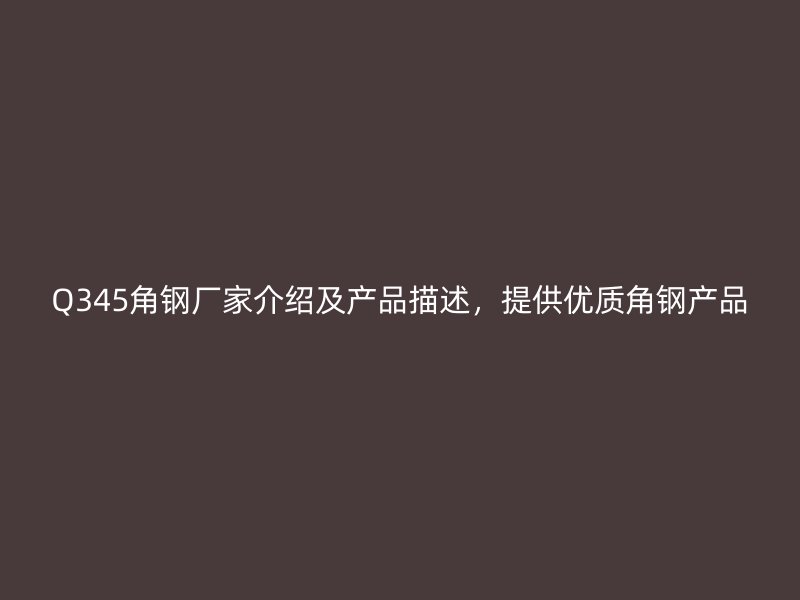 Q345角鋼廠家介紹及產(chǎn)品描述，提供優(yōu)質(zhì)角鋼產(chǎn)品