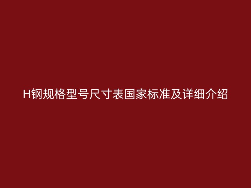 H鋼規(guī)格型號尺寸表國家標(biāo)準(zhǔn)及詳細(xì)介紹