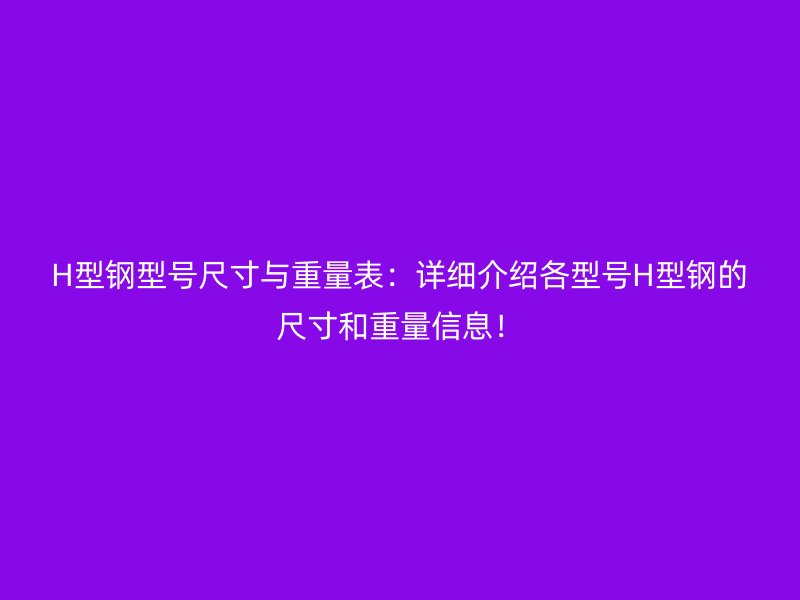 H型鋼型號(hào)尺寸與重量表：詳細(xì)介紹各型號(hào)H型鋼的尺寸和重量信息！