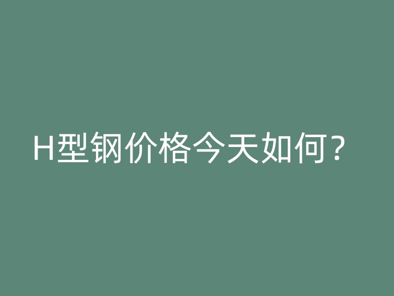 H型鋼價格今天如何？