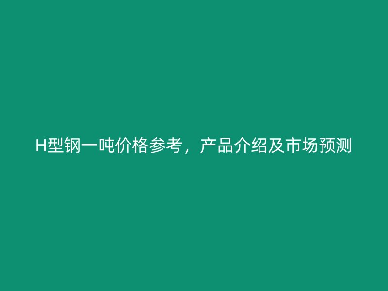 H型鋼一噸價(jià)格參考，產(chǎn)品介紹及市場(chǎng)預(yù)測(cè)