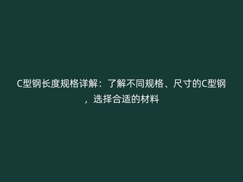 C型鋼長度規(guī)格詳解：了解不同規(guī)格、尺寸的C型鋼，選擇合適的材料
