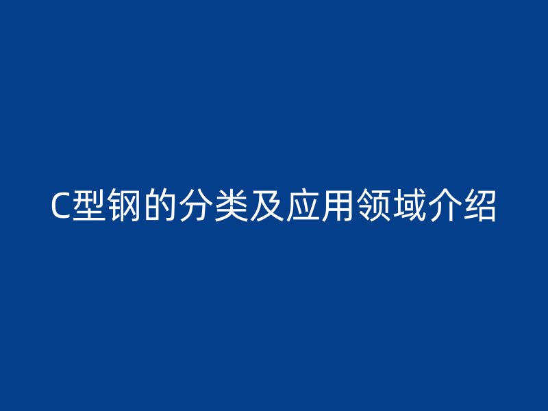 C型鋼的分類及應(yīng)用領(lǐng)域介紹