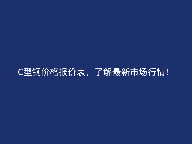 C型鋼價(jià)格報(bào)價(jià)表，了解最新市場(chǎng)行情！