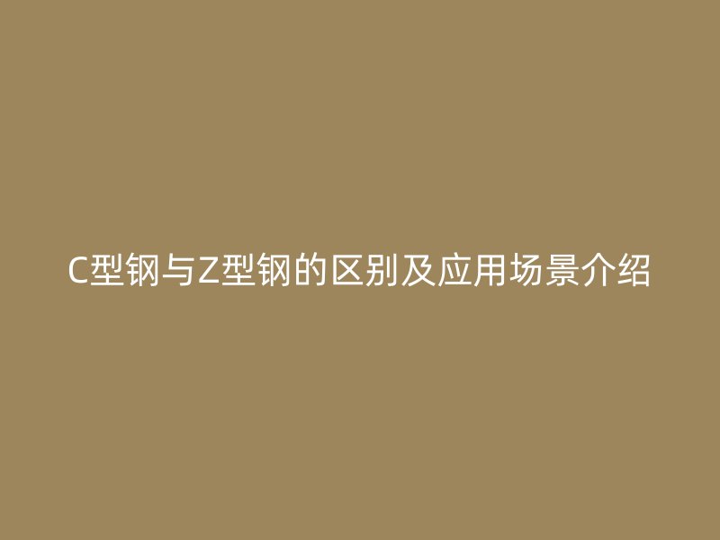 C型鋼與Z型鋼的區(qū)別及應(yīng)用場景介紹