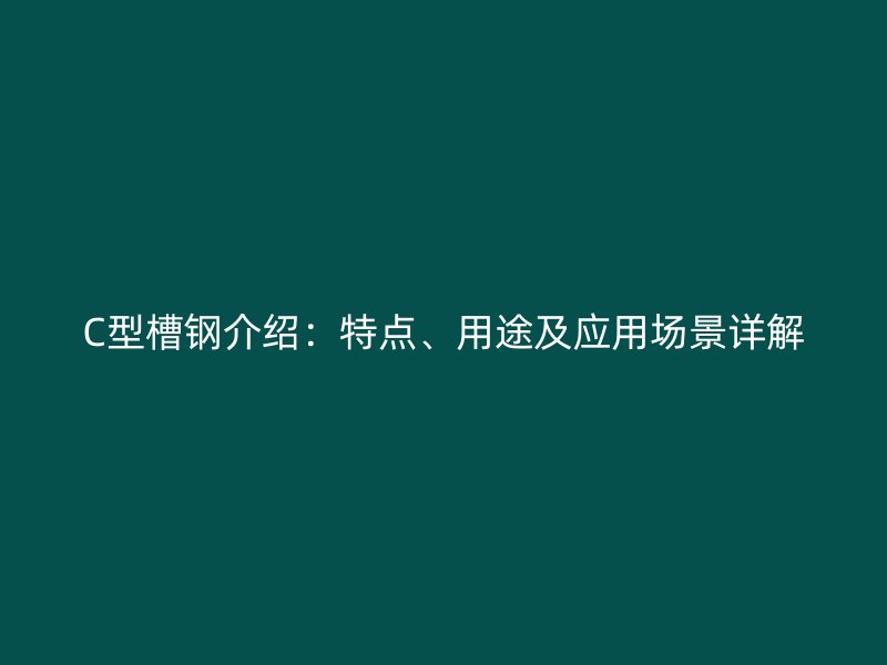 C型槽鋼介紹：特點、用途及應用場景詳解