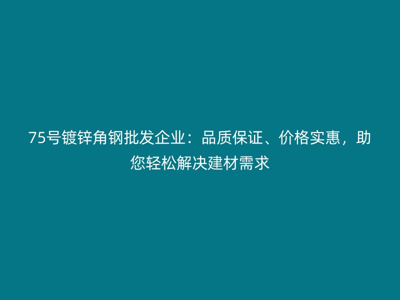 75號鍍鋅角鋼批發(fā)企業(yè)：品質保證、價格實惠，助您輕松解決建材需求