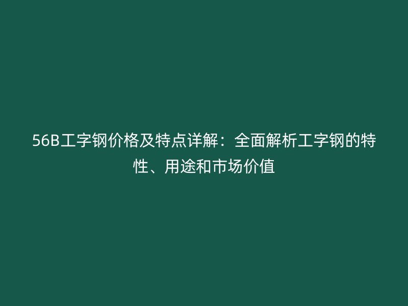 56B工字鋼價格及特點詳解：全面解析工字鋼的特性、用途和市場價值