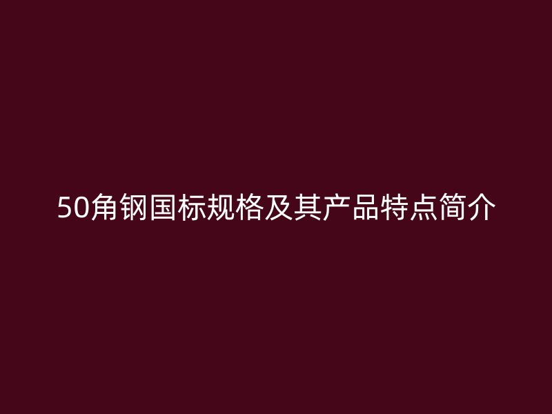50角鋼國標(biāo)規(guī)格及其產(chǎn)品特點簡介