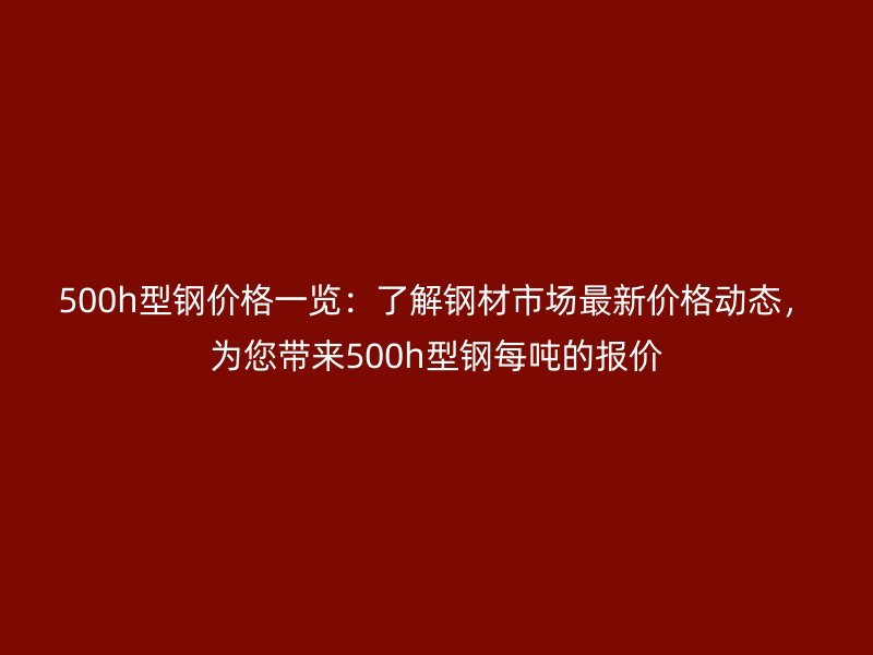500h型鋼價格一覽：了解鋼材市場最新價格動態(tài)，為您帶來500h型鋼每噸的報價