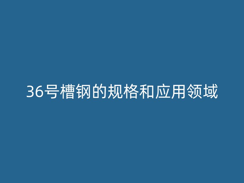 36號(hào)槽鋼的規(guī)格和應(yīng)用領(lǐng)域
