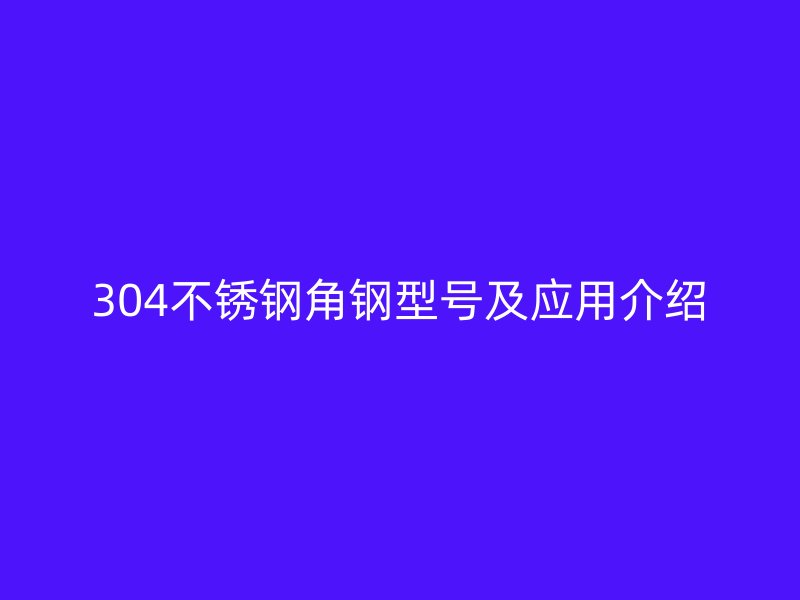 304不銹鋼角鋼型號及應(yīng)用介紹