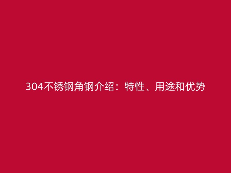 304不銹鋼角鋼介紹：特性、用途和優(yōu)勢