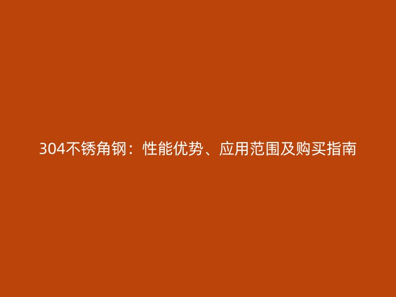304不銹角鋼：性能優(yōu)勢(shì)、應(yīng)用范圍及購(gòu)買指南