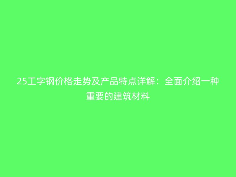 25工字鋼價格走勢及產(chǎn)品特點詳解：全面介紹一種重要的建筑材料