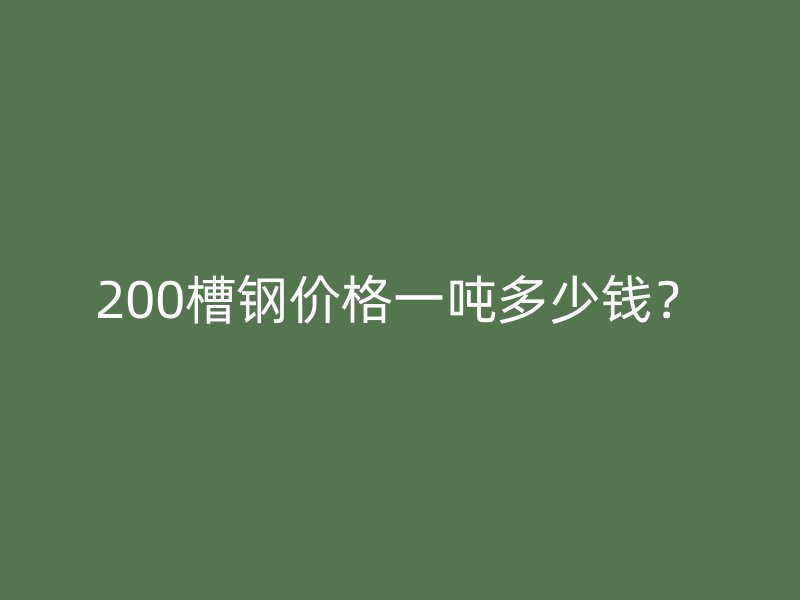200槽鋼價格一噸多少錢？
