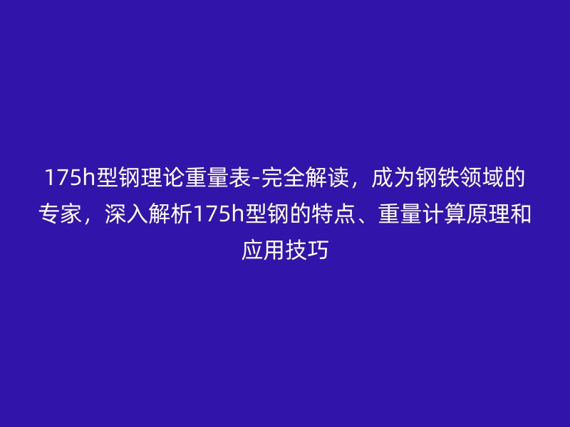 175h型鋼理論重量表-完全解讀，成為鋼鐵領(lǐng)域的專家，深入解析175h型鋼的特點(diǎn)、重量計(jì)算原理和應(yīng)用技巧