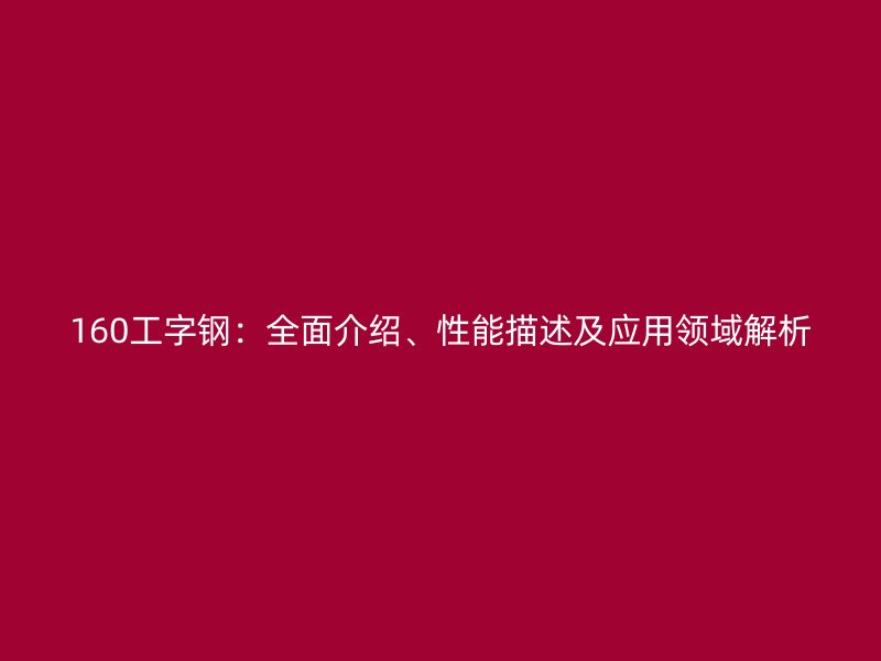 160工字鋼：全面介紹、性能描述及應(yīng)用領(lǐng)域解析