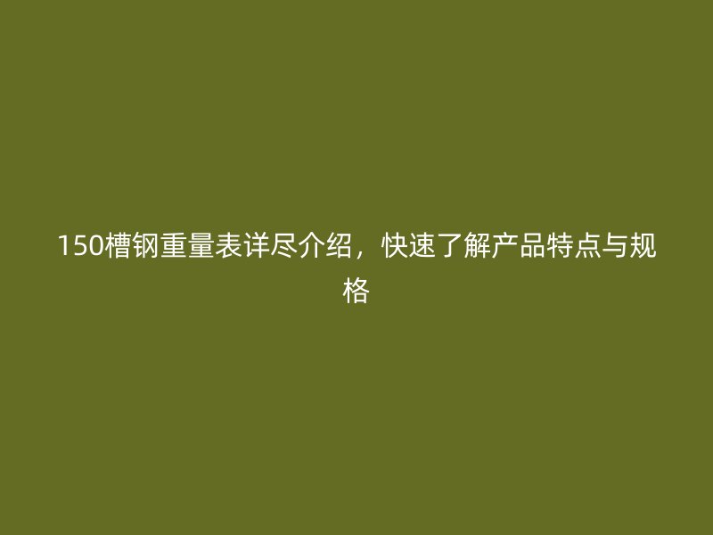 150槽鋼重量表詳盡介紹，快速了解產(chǎn)品特點與規(guī)格