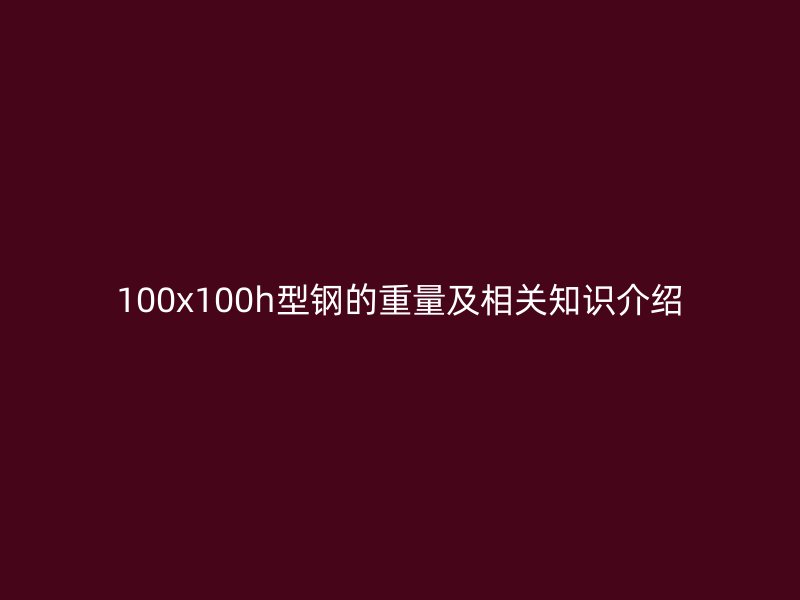 100x100h型鋼的重量及相關(guān)知識(shí)介紹