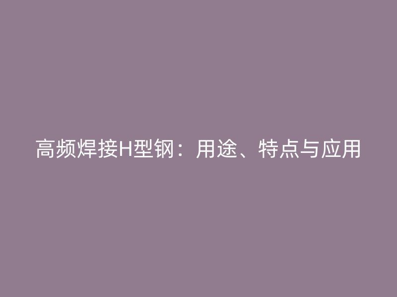 高頻焊接H型鋼：用途、特點與應(yīng)用