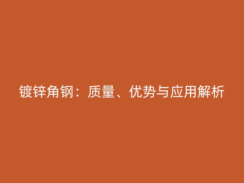 鍍鋅角鋼：質(zhì)量、優(yōu)勢與應(yīng)用解析