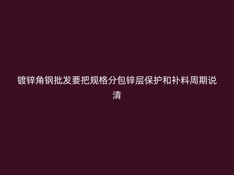 鍍鋅角鋼批發(fā)要把規(guī)格分包鋅層保護(hù)和補(bǔ)料周期說(shuō)清