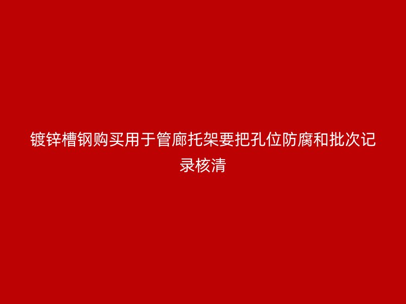 鍍鋅槽鋼購買用于管廊托架要把孔位防腐和批次記錄核清