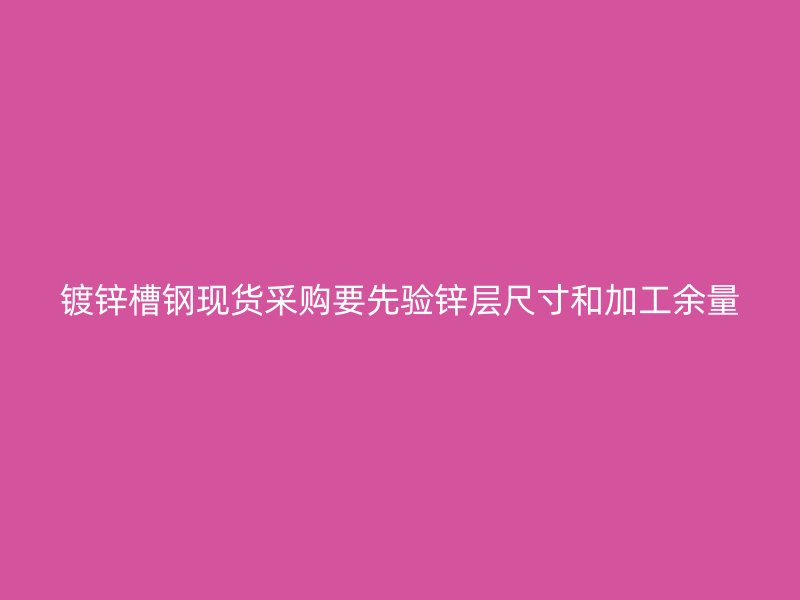 鍍鋅槽鋼現(xiàn)貨采購(gòu)要先驗(yàn)鋅層尺寸和加工余量