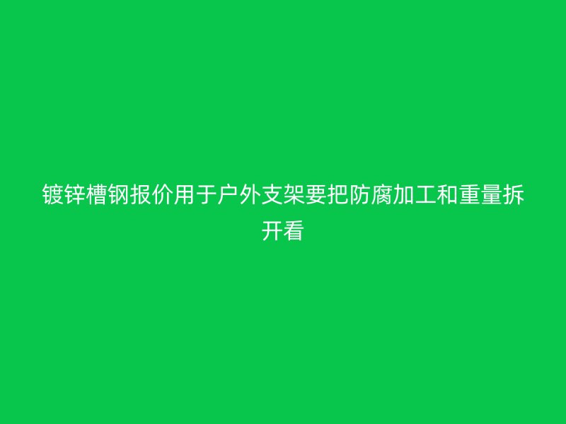 鍍鋅槽鋼報(bào)價(jià)用于戶外支架要把防腐加工和重量拆開看