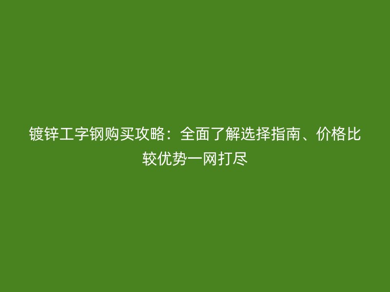 鍍鋅工字鋼購買攻略：全面了解選擇指南、價格比較優(yōu)勢一網(wǎng)打盡
