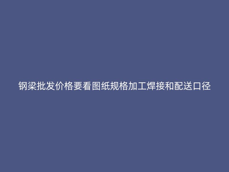 鋼梁批發(fā)價格要看圖紙規(guī)格加工焊接和配送口徑