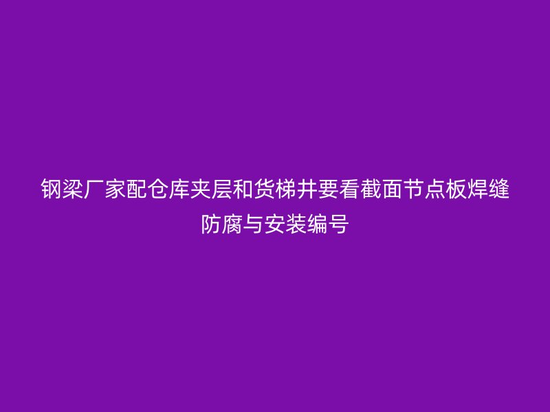 鋼梁廠家配倉庫夾層和貨梯井要看截面節(jié)點(diǎn)板焊縫防腐與安裝編號