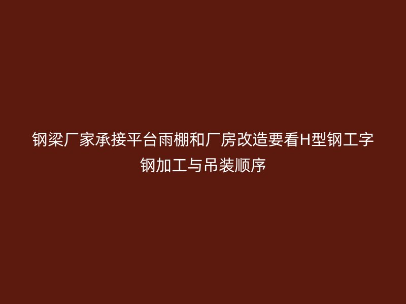鋼梁廠家承接平臺(tái)雨棚和廠房改造要看H型鋼工字鋼加工與吊裝順序