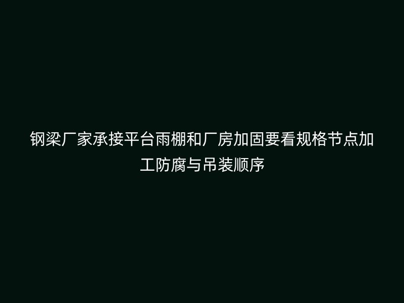 鋼梁廠家承接平臺雨棚和廠房加固要看規(guī)格節(jié)點加工防腐與吊裝順序