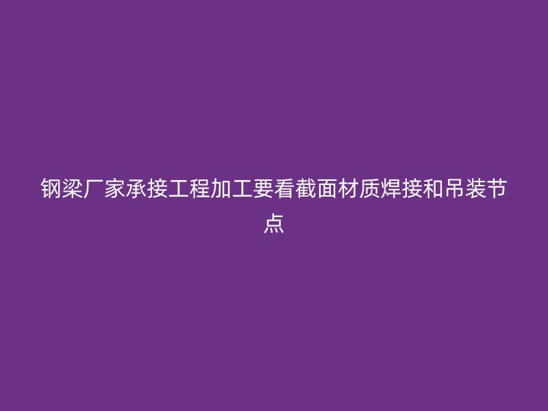 鋼梁廠家承接工程加工要看截面材質(zhì)焊接和吊裝節(jié)點(diǎn)