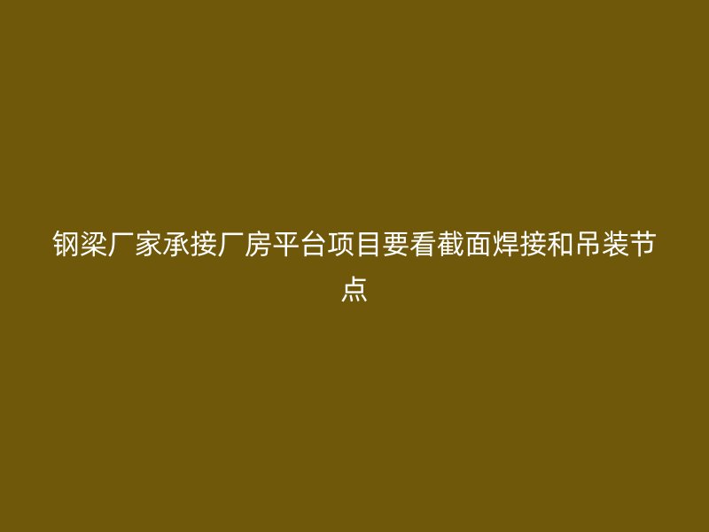 鋼梁廠家承接廠房平臺項(xiàng)目要看截面焊接和吊裝節(jié)點(diǎn)
