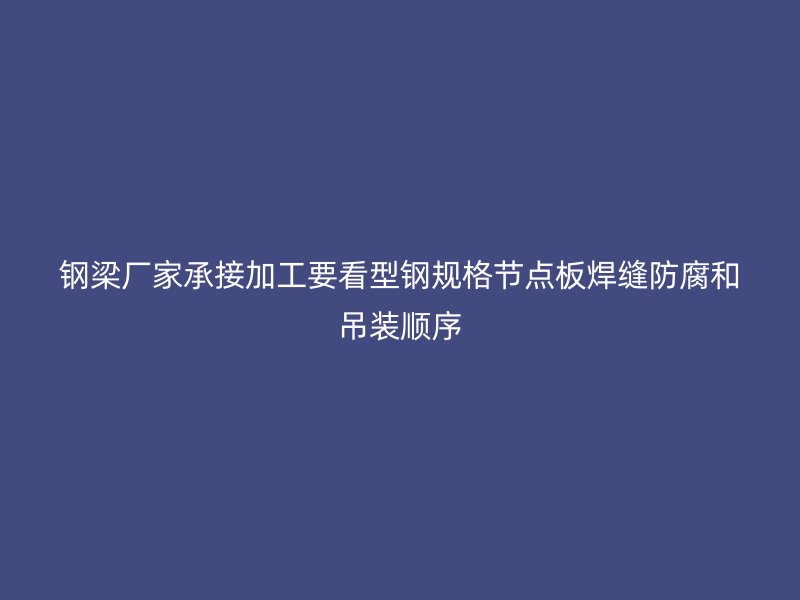 鋼梁廠家承接加工要看型鋼規(guī)格節(jié)點板焊縫防腐和吊裝順序