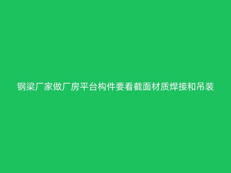 鋼梁廠家做廠房平臺構(gòu)件要看截面材質(zhì)焊接和吊裝