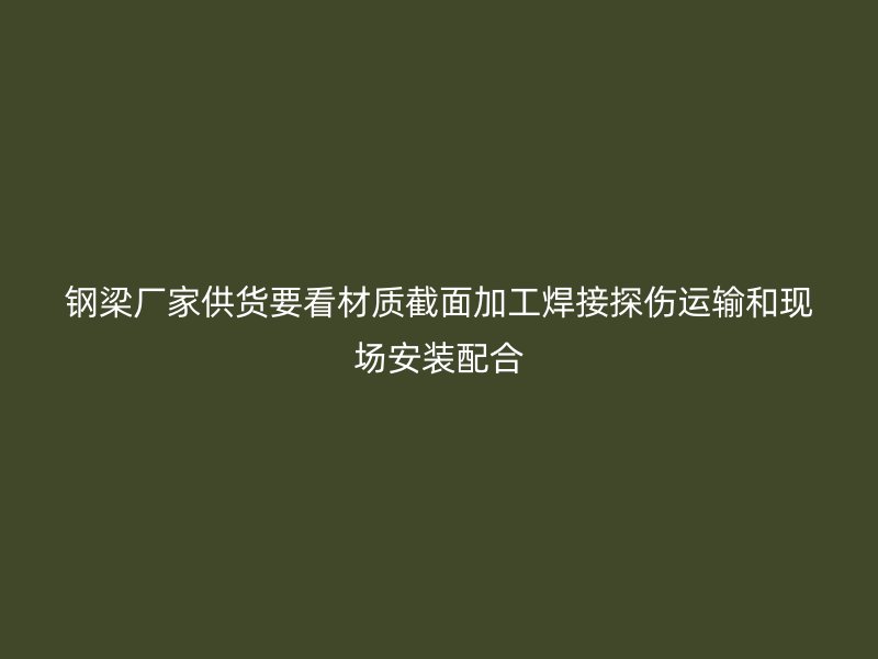 鋼梁廠家供貨要看材質(zhì)截面加工焊接探傷運輸和現(xiàn)場安裝配合