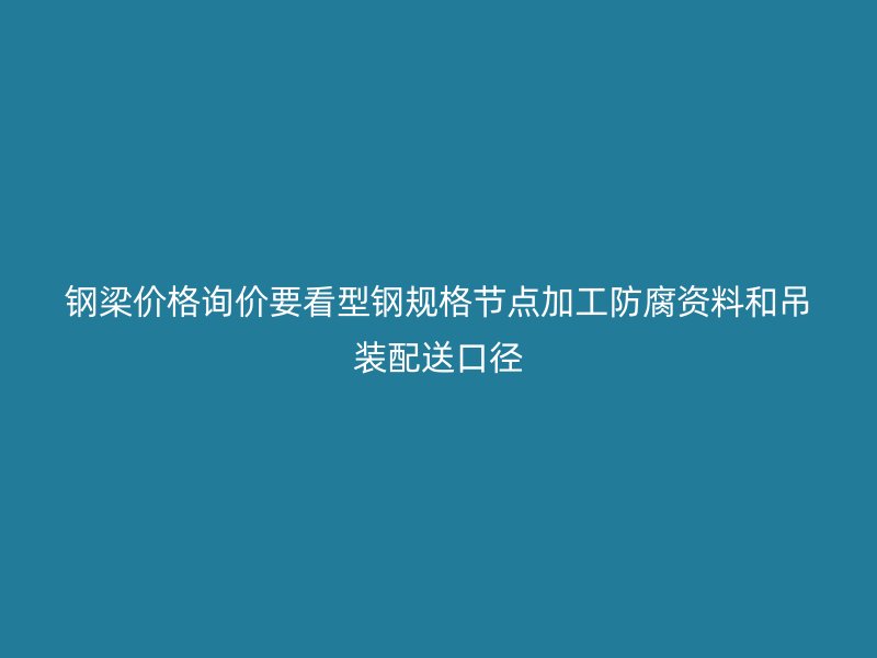 鋼梁價格詢價要看型鋼規(guī)格節(jié)點加工防腐資料和吊裝配送口徑