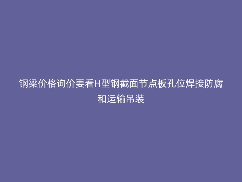 鋼梁價格詢價要看H型鋼截面節(jié)點板孔位焊接防腐和運輸吊裝