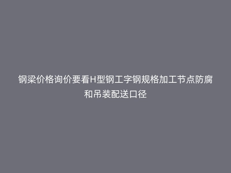 鋼梁價格詢價要看H型鋼工字鋼規(guī)格加工節(jié)點防腐和吊裝配送口徑