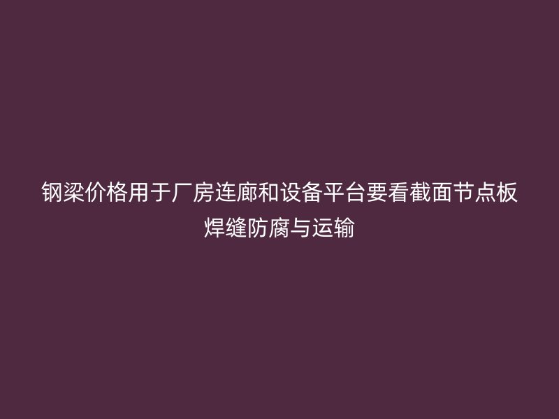鋼梁價(jià)格用于廠房連廊和設(shè)備平臺(tái)要看截面節(jié)點(diǎn)板焊縫防腐與運(yùn)輸